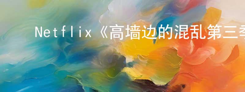 ﻿戴子高的网络影视资源,﻿Netflix《高墙边的混乱第三季》迅雷下载/在线观看/百度云-犯罪/历史载-美剧天堂